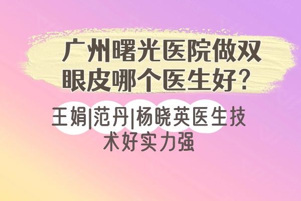 广州曙光医院做双眼皮哪个医生好？王娟|范丹|杨晓英医生技术好实力强