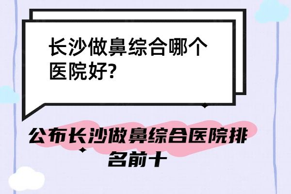 长沙做鼻综合哪个医院好?公布长沙做鼻综合医院排名前十