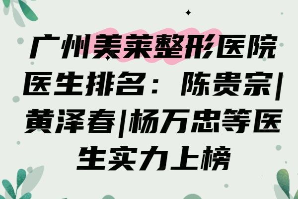 广州美莱整形医院医生排名：陈贵宗|黄泽春|杨万忠等医生实力上榜