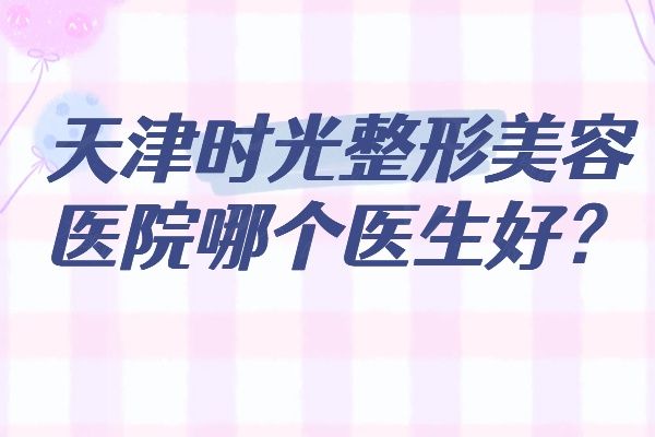 天津时光整形美容医院哪个医生好www.01www.com