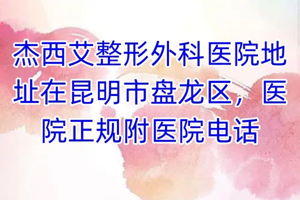 杰西艾整形外科医院地址在昆明市盘龙区，医院正规附医院电话www.01www.com